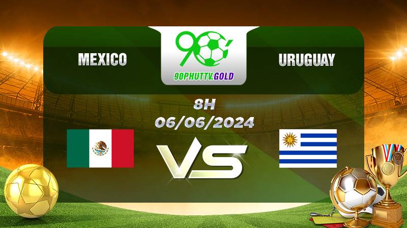 Nhận định bóng đá Mexico vs Uruguay, 8h 06/06/2024